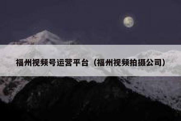 福州视频号运营平台（福州视频拍摄公司）