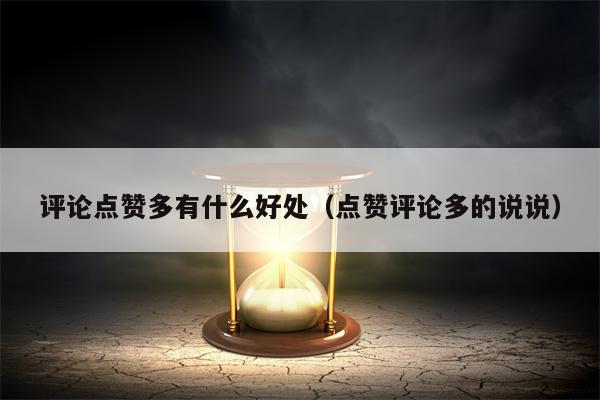 评论点赞多有什么好处（点赞评论多的说说）