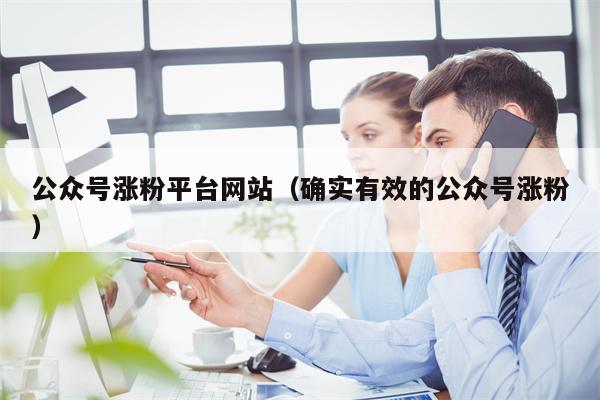 公众号涨粉平台网站（确实有效的公众号涨粉）