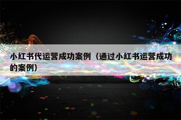 小红书代运营成功案例（通过小红书运营成功的案例）