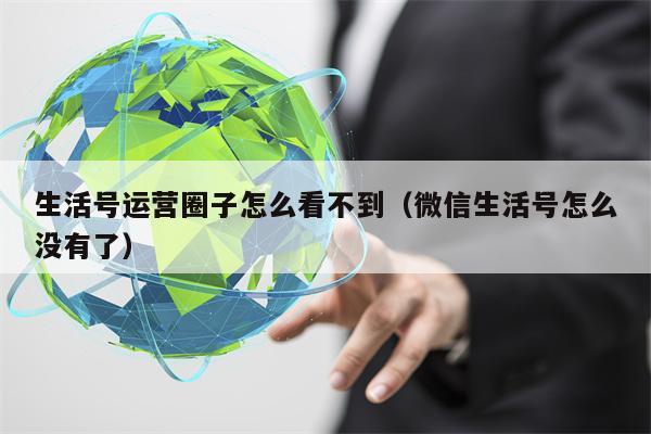 生活号运营圈子怎么看不到（微信生活号怎么没有了）