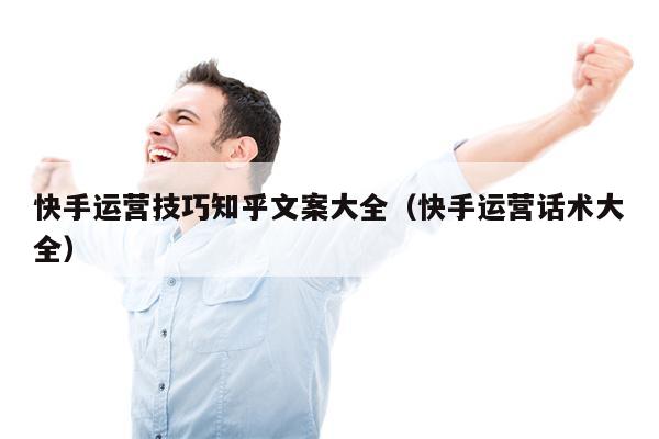 快手运营技巧知乎文案大全（快手运营话术大全）