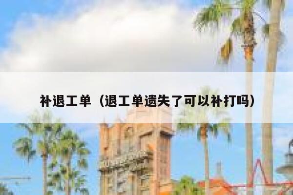 补退工单（退工单遗失了可以补打吗）