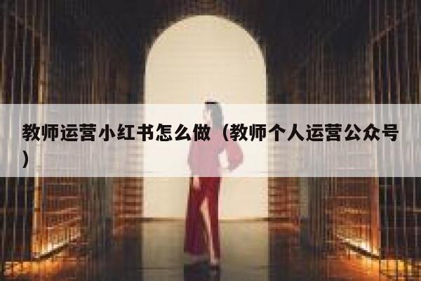 教师运营小红书怎么做（教师个人运营公众号）