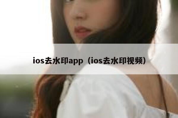 ios去水印app（ios去水印视频）