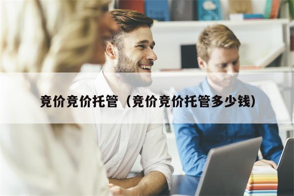 竞价竞价托管（竞价竞价托管多少钱）