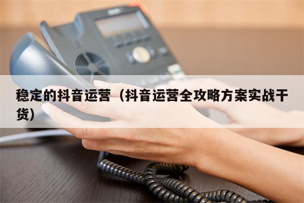 稳定的抖音运营（抖音运营全攻略方案实战干货）