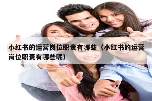 小红书的运营岗位职责有哪些（小红书的运营岗位职责有哪些呢）