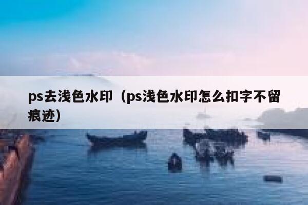 ps去浅色水印（ps浅色水印怎么扣字不留痕迹）