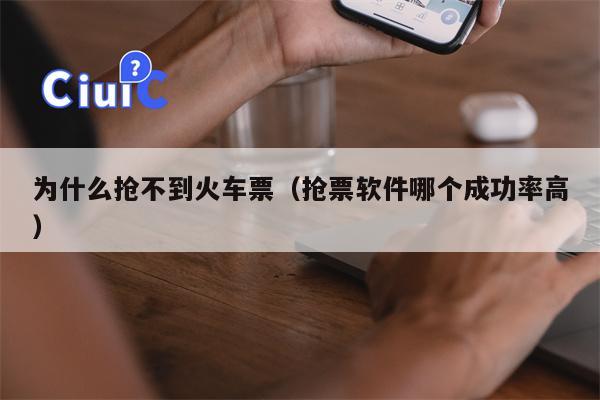 为什么抢不到火车票（抢票软件哪个成功率高）