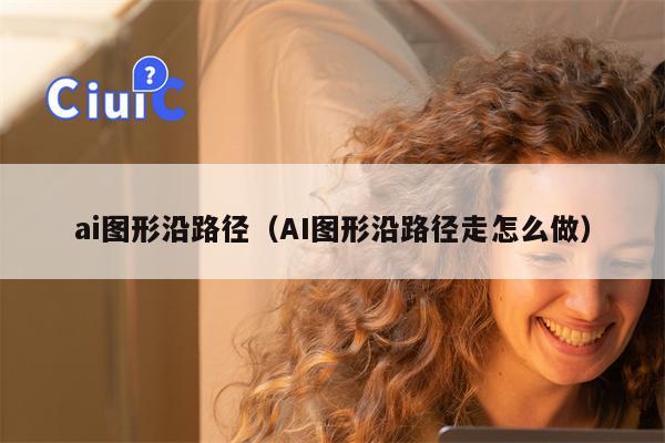 ai图形沿路径（AI图形沿路径走怎么做）