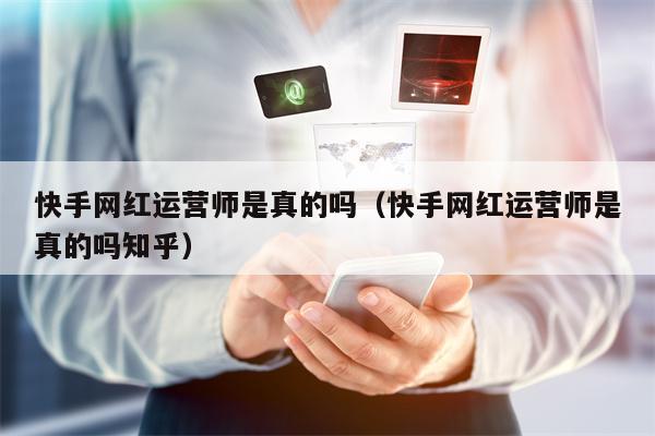 快手网红运营师是真的吗（快手网红运营师是真的吗知乎）