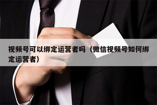 视频号可以绑定运营者吗（微信视频号如何绑定运营者）