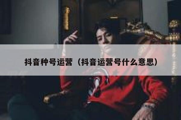 抖音种号运营（抖音运营号什么意思）