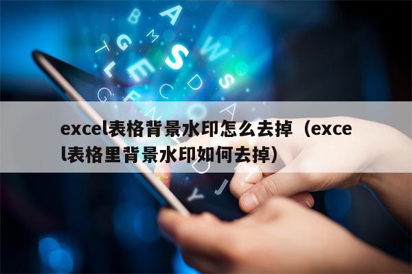 excel表格背景水印怎么去掉（excel表格里背景水印如何去掉）