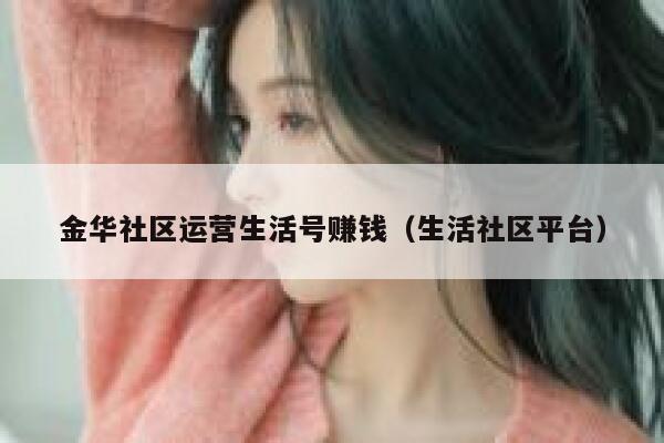 金华社区运营生活号赚钱（生活社区平台）