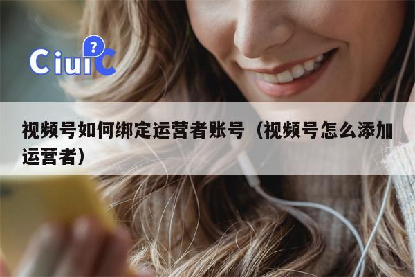 视频号如何绑定运营者账号（视频号怎么添加运营者）