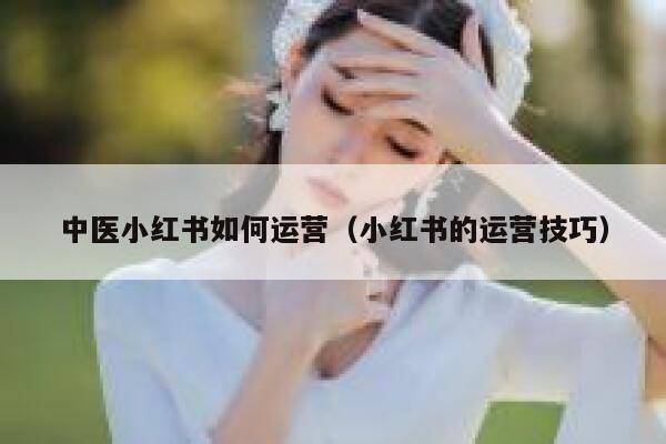 中医小红书如何运营（小红书的运营技巧）