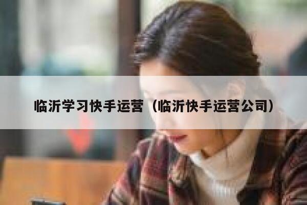 临沂学习快手运营（临沂快手运营公司）