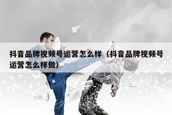 抖音品牌视频号运营怎么样（抖音品牌视频号运营怎么样做）