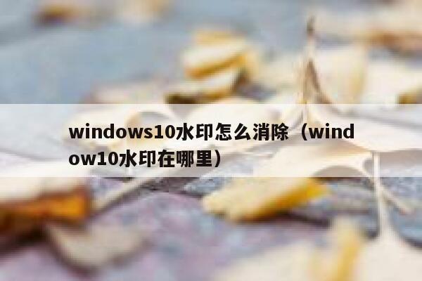 windows10水印怎么消除（window10水印在哪里）