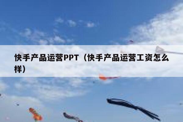 快手产品运营PPT（快手产品运营工资怎么样）