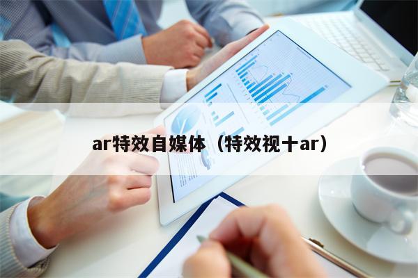 ar特效自媒体（特效视十ar）