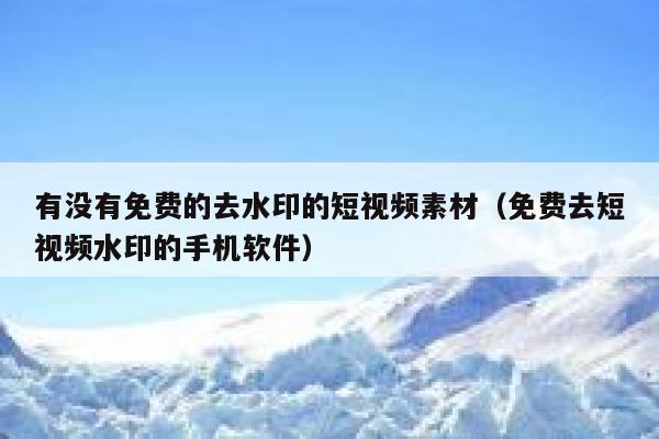 有没有免费的去水印的短视频素材（免费去短视频水印的手机软件）