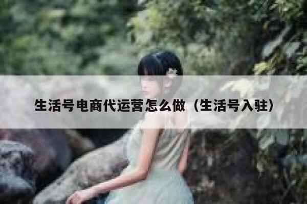 生活号电商代运营怎么做（生活号入驻）