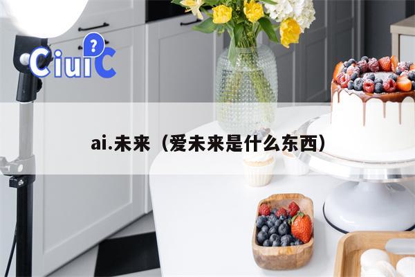 ai.未来（爱未来是什么东西）