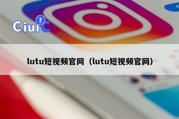 lutu短视频官网（lutu短视频官网）