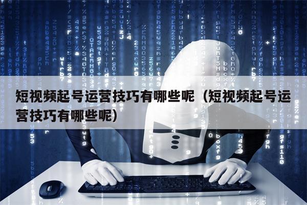 短视频起号运营技巧有哪些呢（短视频起号运营技巧有哪些呢）