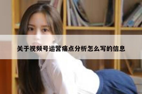 关于视频号运营痛点分析怎么写的信息