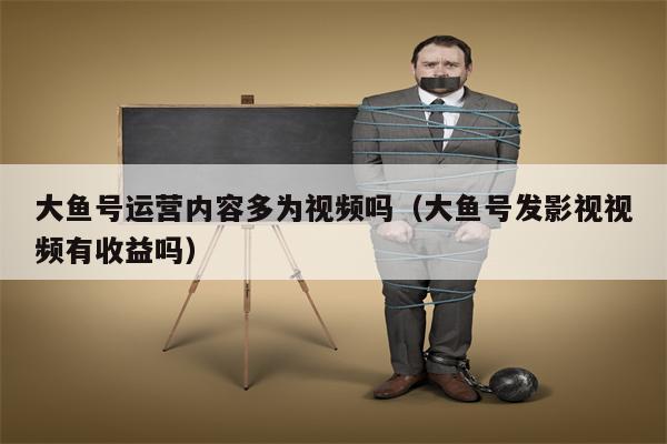 大鱼号运营内容多为视频吗（大鱼号发影视视频有收益吗）