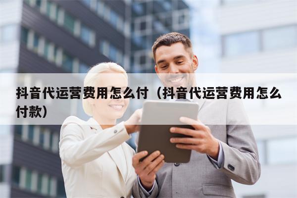 抖音代运营费用怎么付（抖音代运营费用怎么付款）