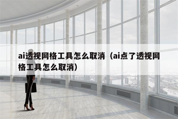 ai透视网格工具怎么取消（ai点了透视网格工具怎么取消）