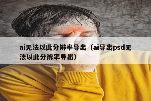 ai无法以此分辨率导出（ai导出psd无法以此分辨率导出）