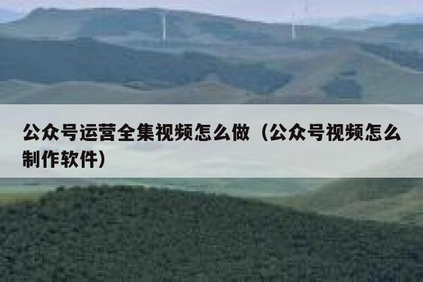 公众号运营全集视频怎么做（公众号视频怎么制作软件）