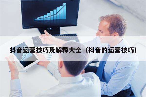 抖音运营技巧及解释大全（抖音的运营技巧）