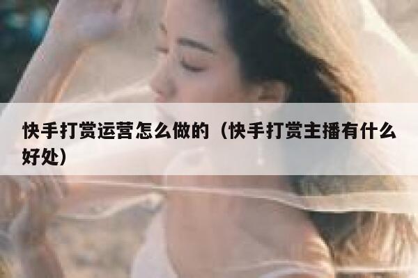 快手打赏运营怎么做的（快手打赏主播有什么好处）