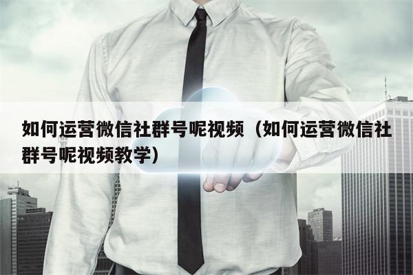 如何运营微信社群号呢视频（如何运营微信社群号呢视频教学）