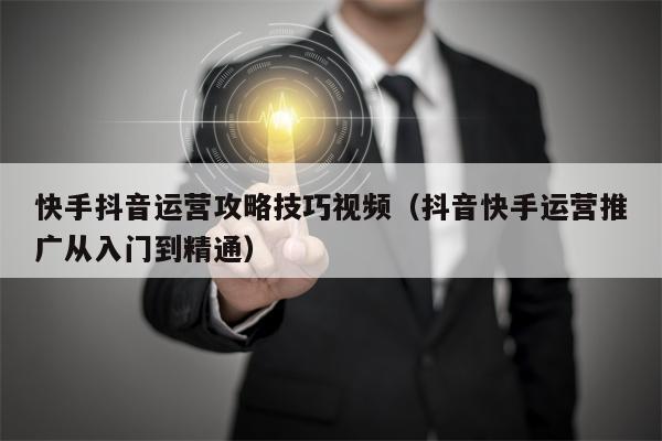 快手抖音运营攻略技巧视频（抖音快手运营推广从入门到精通）