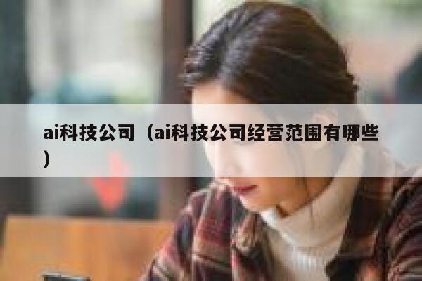 ai科技公司（ai科技公司经营范围有哪些）