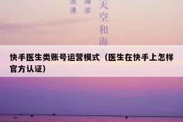 快手医生类账号运营模式（医生在快手上怎样官方认证）