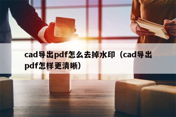 cad导出pdf怎么去掉水印（cad导出pdf怎样更清晰）