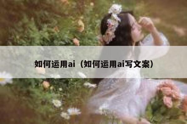 如何运用ai（如何运用ai写文案）