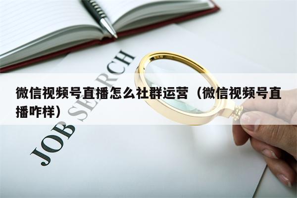 微信视频号直播怎么社群运营（微信视频号直播咋样）