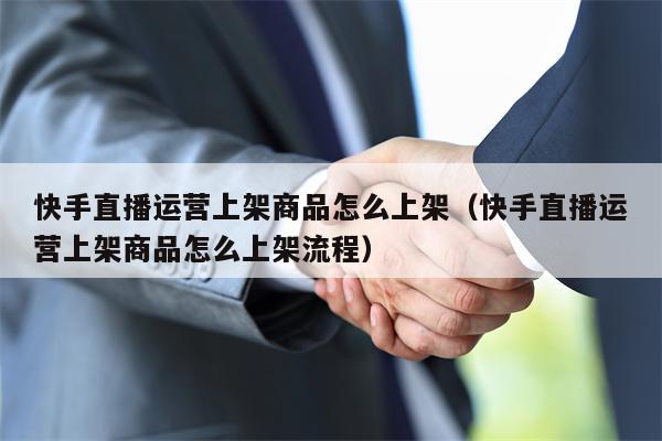 快手直播运营上架商品怎么上架（快手直播运营上架商品怎么上架流程）