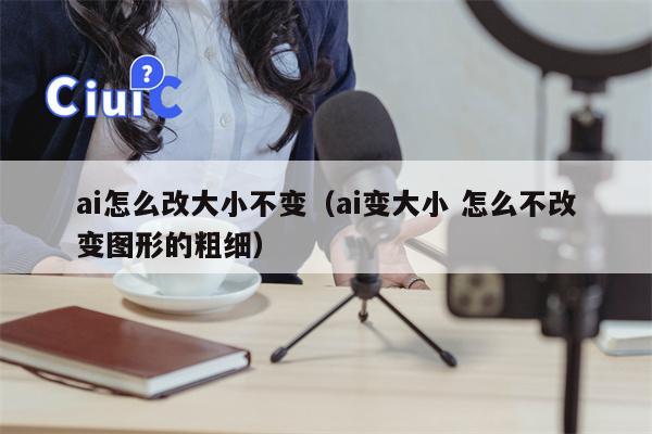 ai怎么改大小不变（ai变大小 怎么不改变图形的粗细）