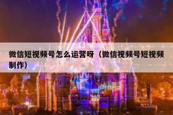 微信短视频号怎么运营呀（微信视频号短视频制作）